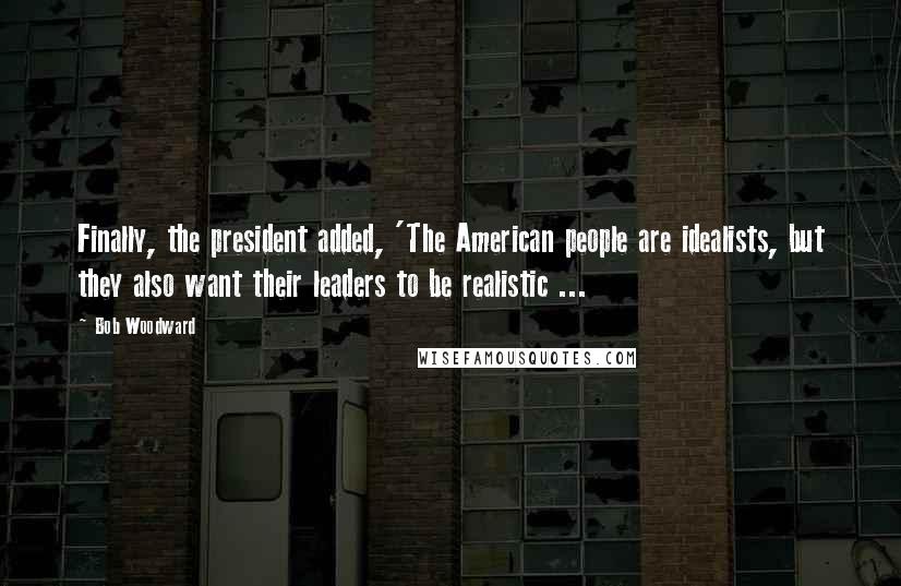 Bob Woodward Quotes: Finally, the president added, 'The American people are idealists, but they also want their leaders to be realistic ...