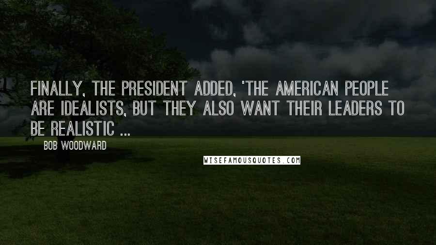 Bob Woodward Quotes: Finally, the president added, 'The American people are idealists, but they also want their leaders to be realistic ...