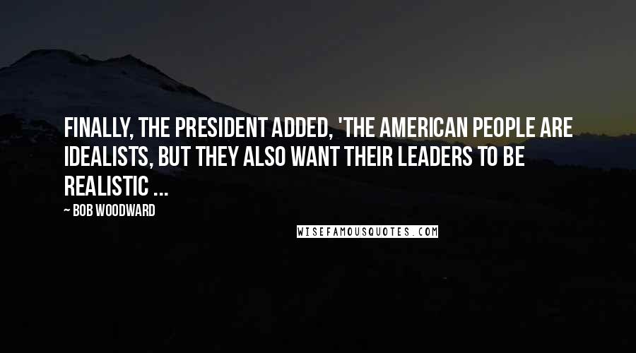 Bob Woodward Quotes: Finally, the president added, 'The American people are idealists, but they also want their leaders to be realistic ...