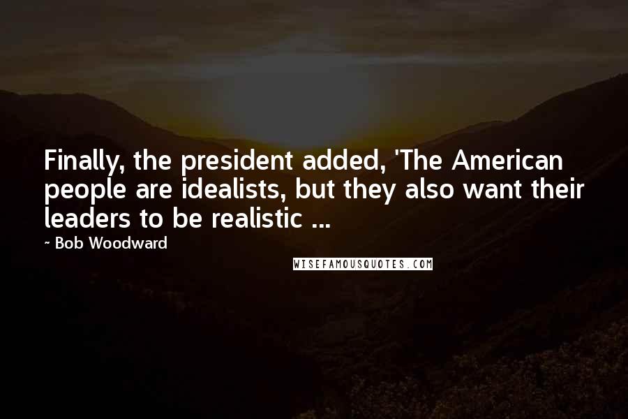 Bob Woodward Quotes: Finally, the president added, 'The American people are idealists, but they also want their leaders to be realistic ...