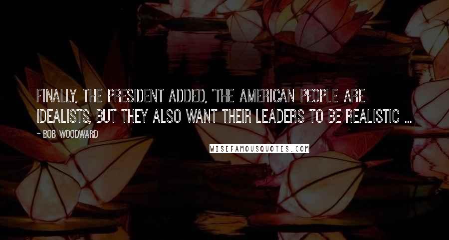 Bob Woodward Quotes: Finally, the president added, 'The American people are idealists, but they also want their leaders to be realistic ...