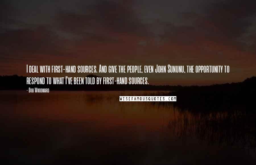 Bob Woodward Quotes: I deal with first-hand sources. And give the people, even John Sununu, the opportunity to respond to what I've been told by first-hand sources.