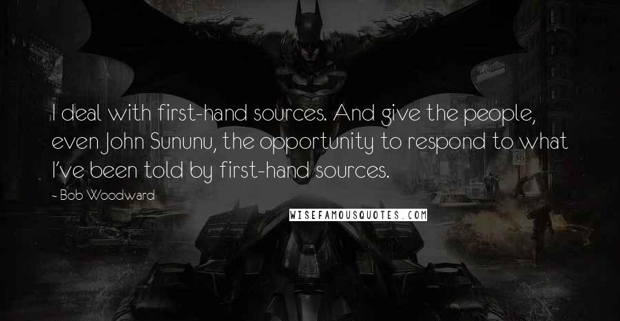 Bob Woodward Quotes: I deal with first-hand sources. And give the people, even John Sununu, the opportunity to respond to what I've been told by first-hand sources.