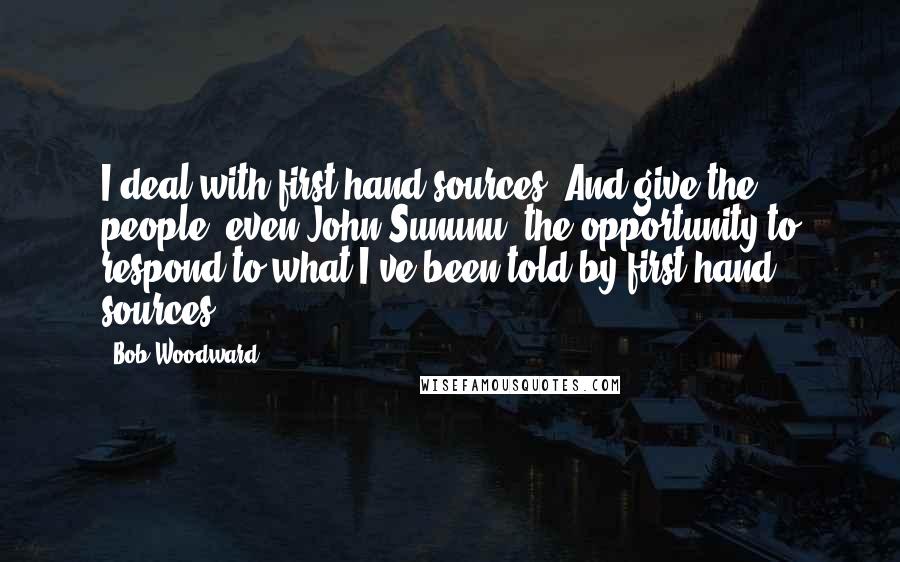 Bob Woodward Quotes: I deal with first-hand sources. And give the people, even John Sununu, the opportunity to respond to what I've been told by first-hand sources.