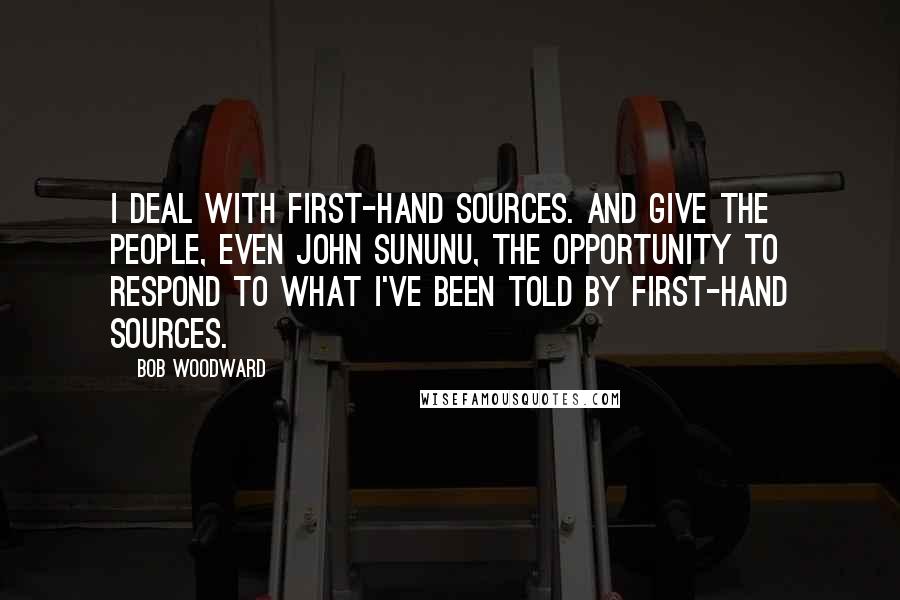 Bob Woodward Quotes: I deal with first-hand sources. And give the people, even John Sununu, the opportunity to respond to what I've been told by first-hand sources.