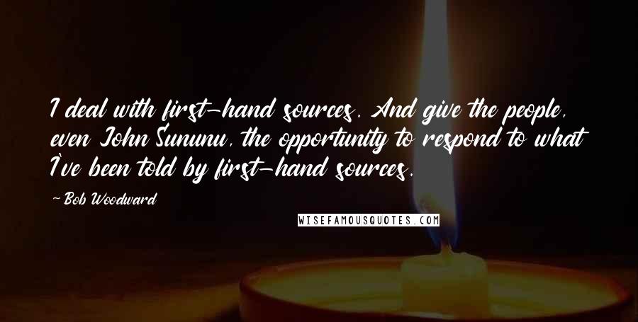 Bob Woodward Quotes: I deal with first-hand sources. And give the people, even John Sununu, the opportunity to respond to what I've been told by first-hand sources.