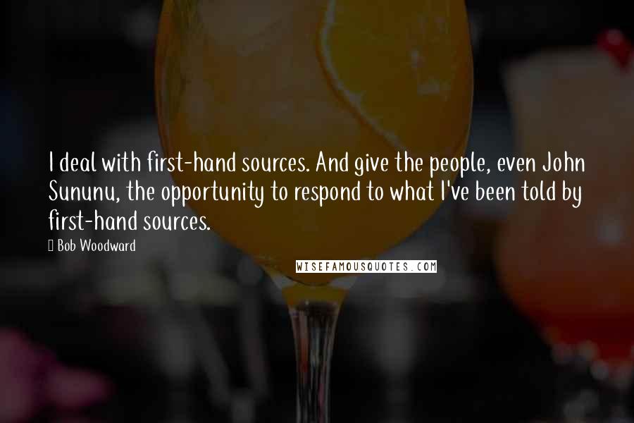 Bob Woodward Quotes: I deal with first-hand sources. And give the people, even John Sununu, the opportunity to respond to what I've been told by first-hand sources.