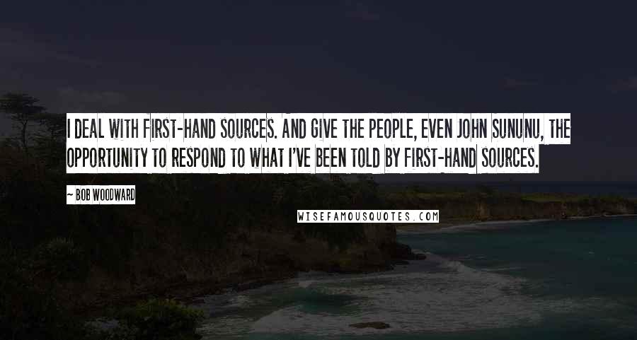 Bob Woodward Quotes: I deal with first-hand sources. And give the people, even John Sununu, the opportunity to respond to what I've been told by first-hand sources.