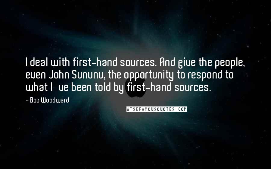 Bob Woodward Quotes: I deal with first-hand sources. And give the people, even John Sununu, the opportunity to respond to what I've been told by first-hand sources.