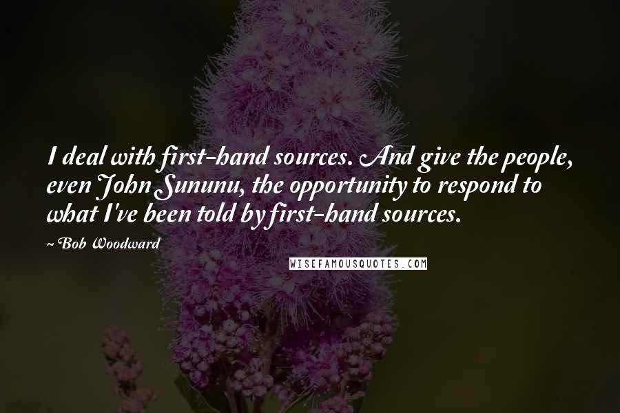 Bob Woodward Quotes: I deal with first-hand sources. And give the people, even John Sununu, the opportunity to respond to what I've been told by first-hand sources.