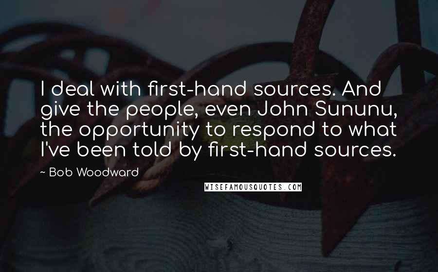 Bob Woodward Quotes: I deal with first-hand sources. And give the people, even John Sununu, the opportunity to respond to what I've been told by first-hand sources.