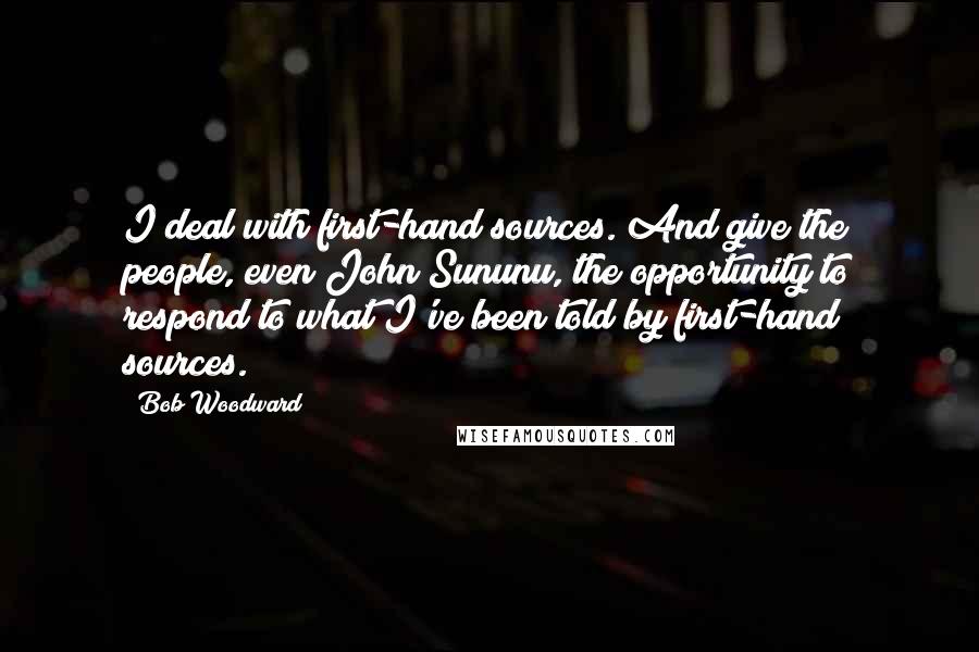 Bob Woodward Quotes: I deal with first-hand sources. And give the people, even John Sununu, the opportunity to respond to what I've been told by first-hand sources.