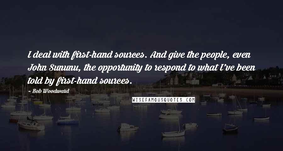 Bob Woodward Quotes: I deal with first-hand sources. And give the people, even John Sununu, the opportunity to respond to what I've been told by first-hand sources.