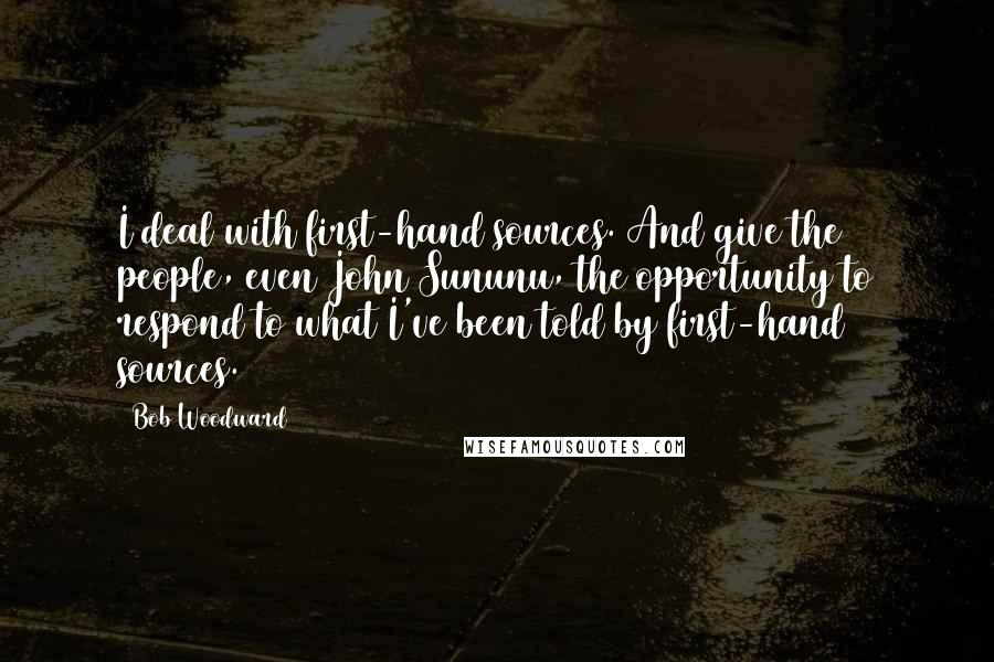 Bob Woodward Quotes: I deal with first-hand sources. And give the people, even John Sununu, the opportunity to respond to what I've been told by first-hand sources.