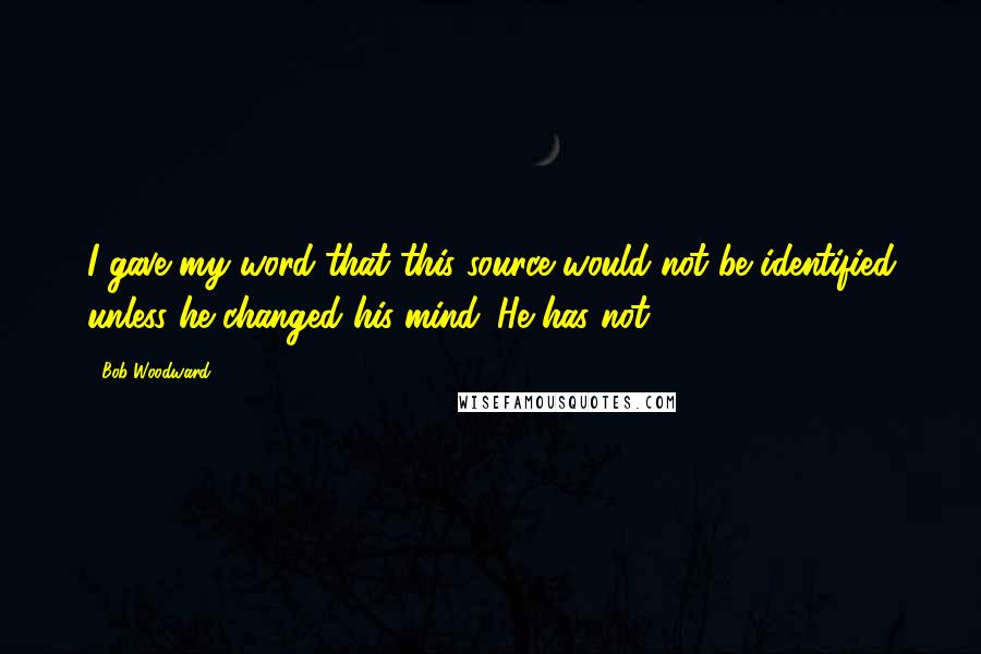 Bob Woodward Quotes: I gave my word that this source would not be identified unless he changed his mind. He has not.