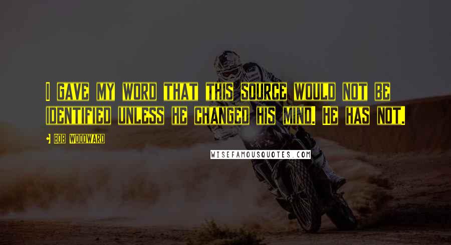Bob Woodward Quotes: I gave my word that this source would not be identified unless he changed his mind. He has not.
