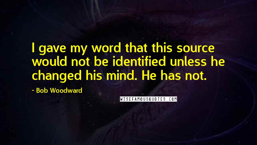 Bob Woodward Quotes: I gave my word that this source would not be identified unless he changed his mind. He has not.