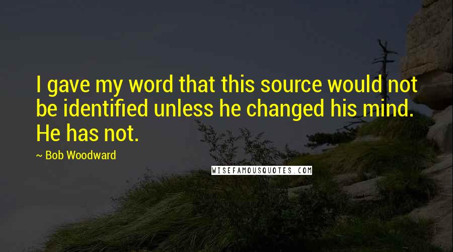Bob Woodward Quotes: I gave my word that this source would not be identified unless he changed his mind. He has not.