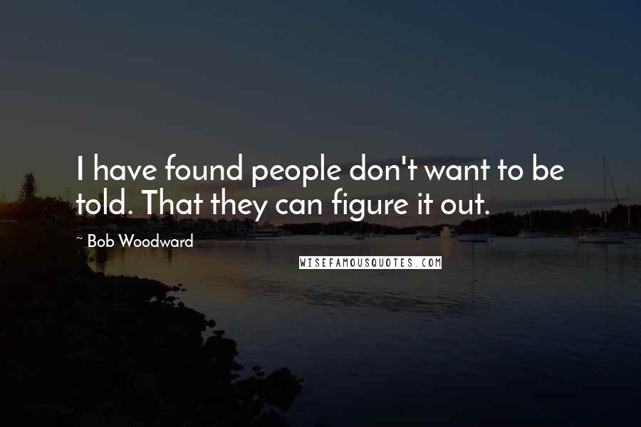 Bob Woodward Quotes: I have found people don't want to be told. That they can figure it out.