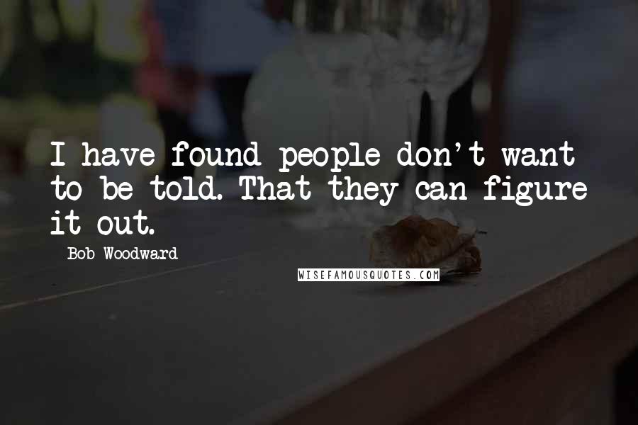 Bob Woodward Quotes: I have found people don't want to be told. That they can figure it out.