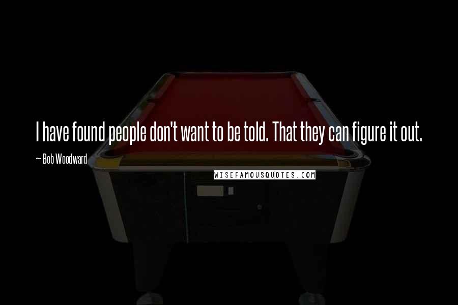 Bob Woodward Quotes: I have found people don't want to be told. That they can figure it out.