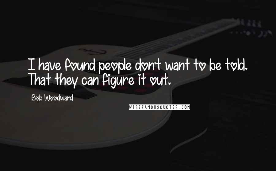 Bob Woodward Quotes: I have found people don't want to be told. That they can figure it out.