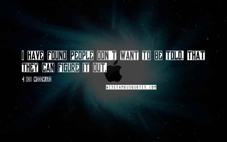 Bob Woodward Quotes: I have found people don't want to be told. That they can figure it out.