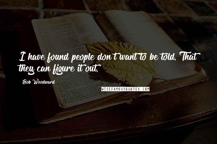 Bob Woodward Quotes: I have found people don't want to be told. That they can figure it out.