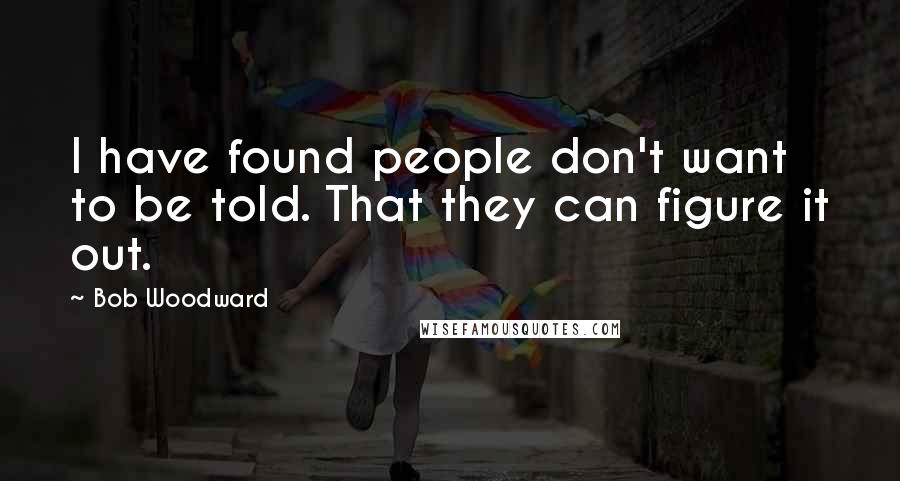 Bob Woodward Quotes: I have found people don't want to be told. That they can figure it out.