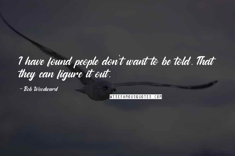 Bob Woodward Quotes: I have found people don't want to be told. That they can figure it out.