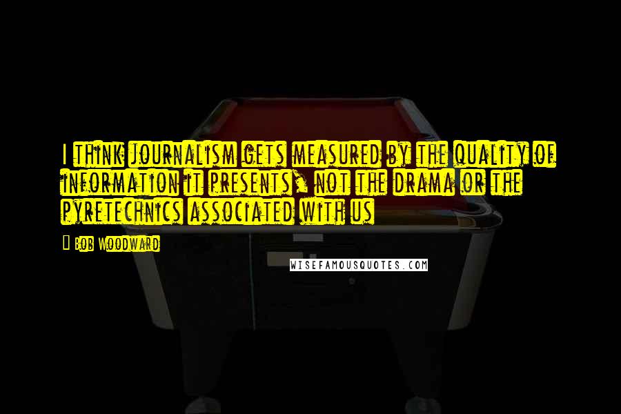 Bob Woodward Quotes: I think journalism gets measured by the quality of information it presents, not the drama or the pyretechnics associated with us