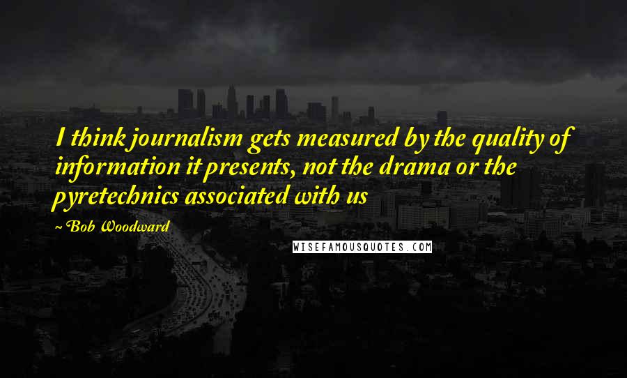 Bob Woodward Quotes: I think journalism gets measured by the quality of information it presents, not the drama or the pyretechnics associated with us