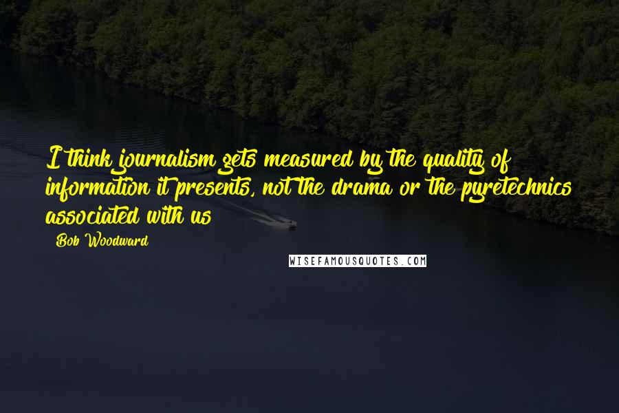 Bob Woodward Quotes: I think journalism gets measured by the quality of information it presents, not the drama or the pyretechnics associated with us