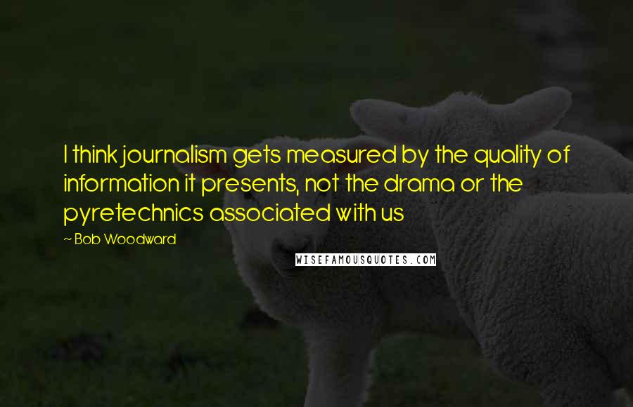 Bob Woodward Quotes: I think journalism gets measured by the quality of information it presents, not the drama or the pyretechnics associated with us