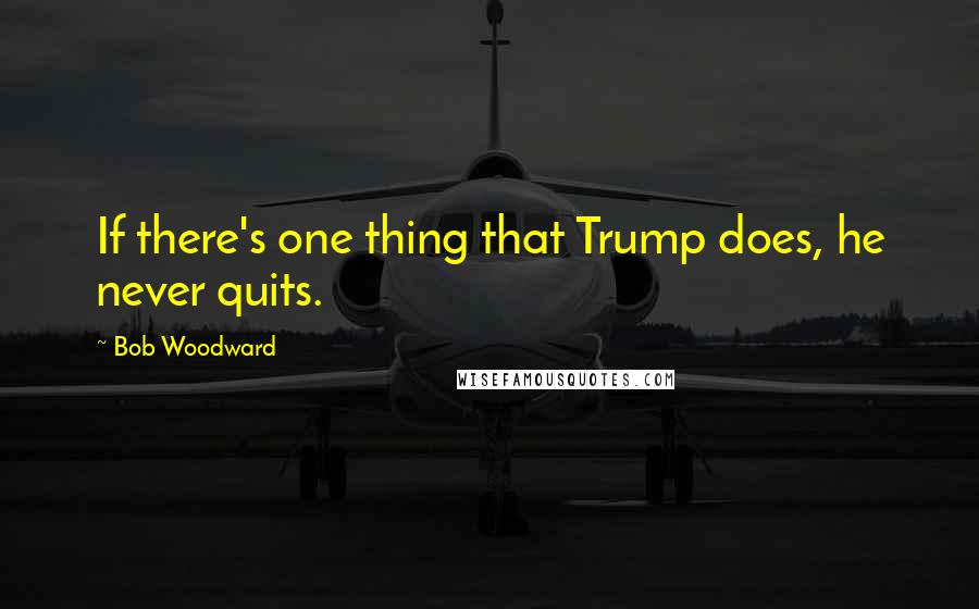 Bob Woodward Quotes: If there's one thing that Trump does, he never quits.