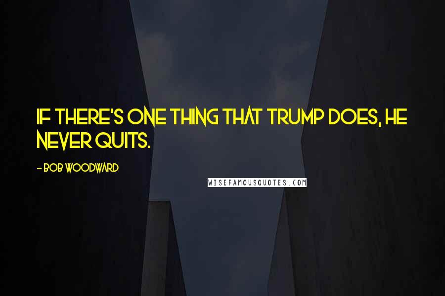 Bob Woodward Quotes: If there's one thing that Trump does, he never quits.