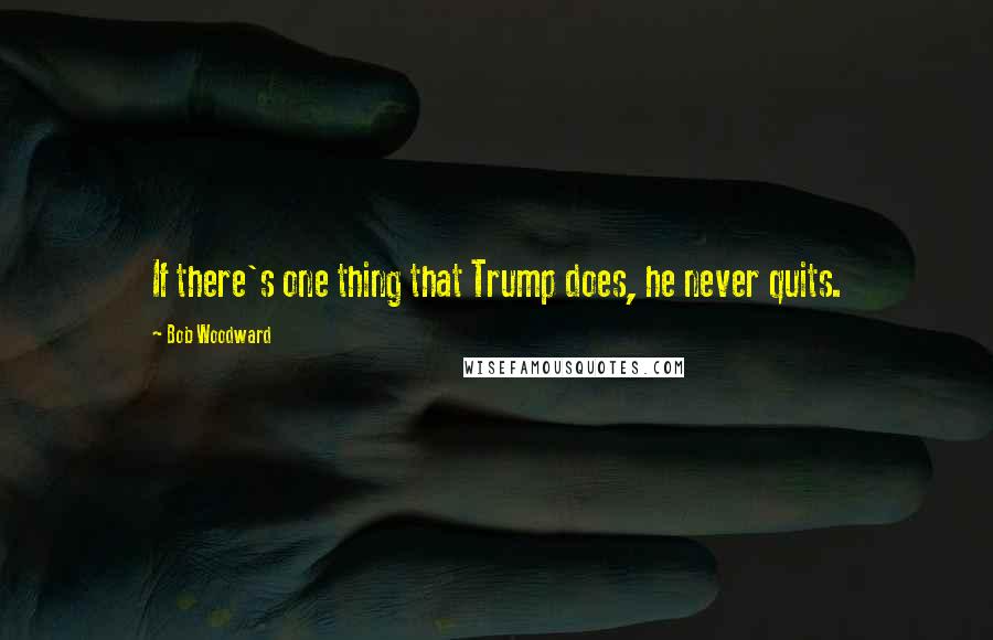 Bob Woodward Quotes: If there's one thing that Trump does, he never quits.