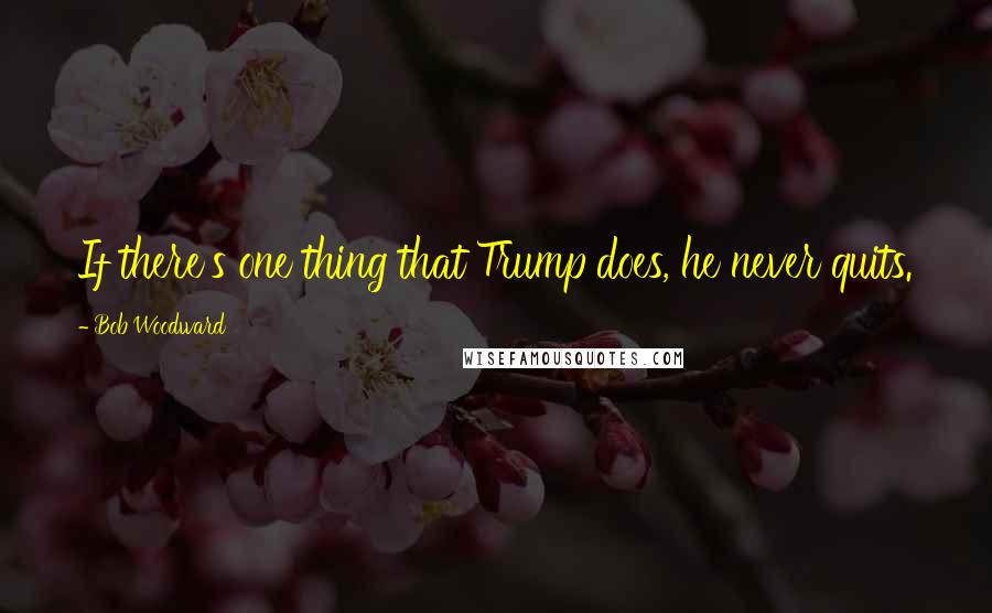 Bob Woodward Quotes: If there's one thing that Trump does, he never quits.