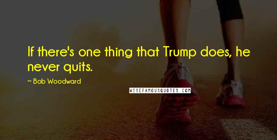 Bob Woodward Quotes: If there's one thing that Trump does, he never quits.