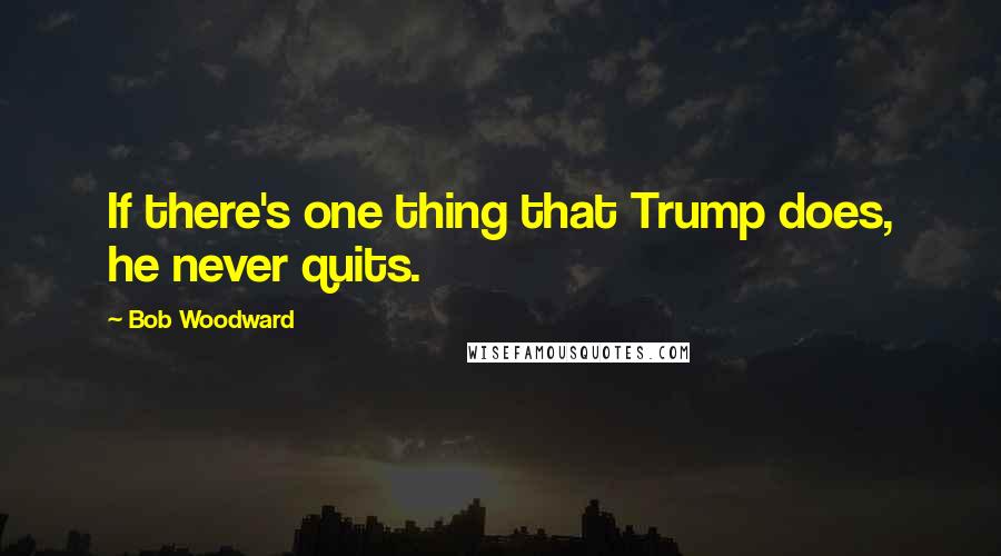 Bob Woodward Quotes: If there's one thing that Trump does, he never quits.