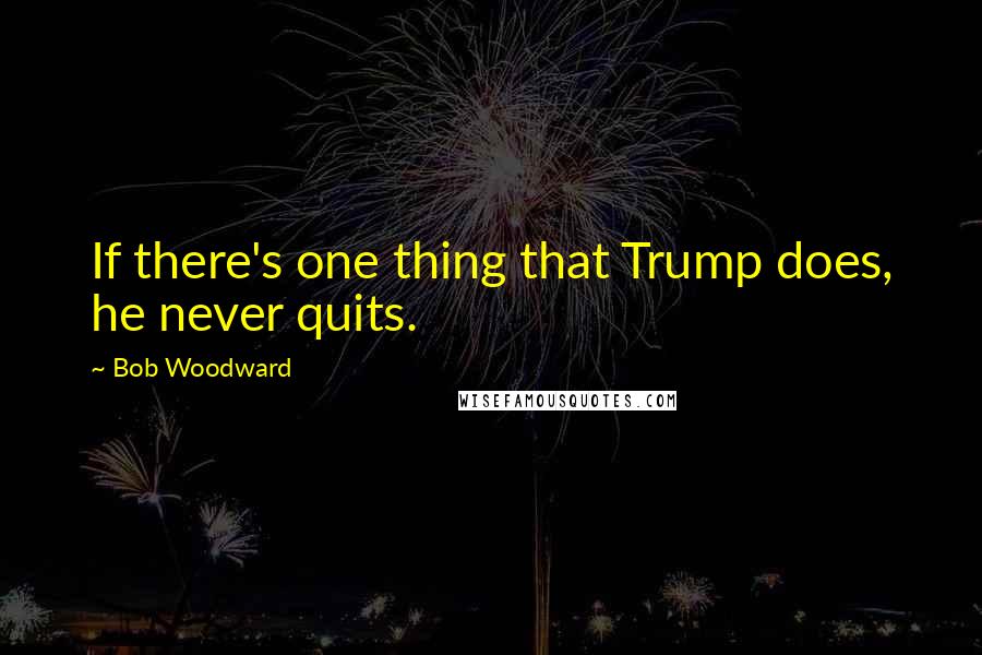 Bob Woodward Quotes: If there's one thing that Trump does, he never quits.