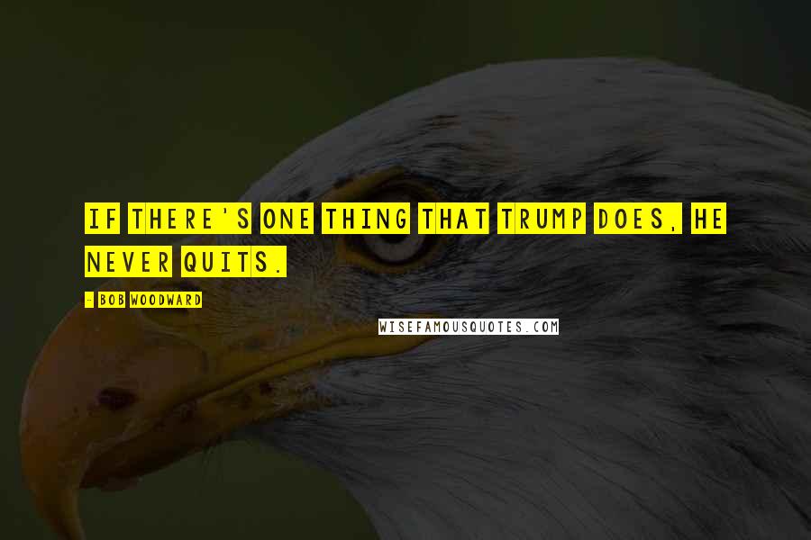 Bob Woodward Quotes: If there's one thing that Trump does, he never quits.