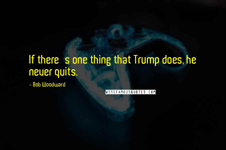 Bob Woodward Quotes: If there's one thing that Trump does, he never quits.