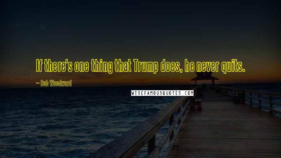 Bob Woodward Quotes: If there's one thing that Trump does, he never quits.