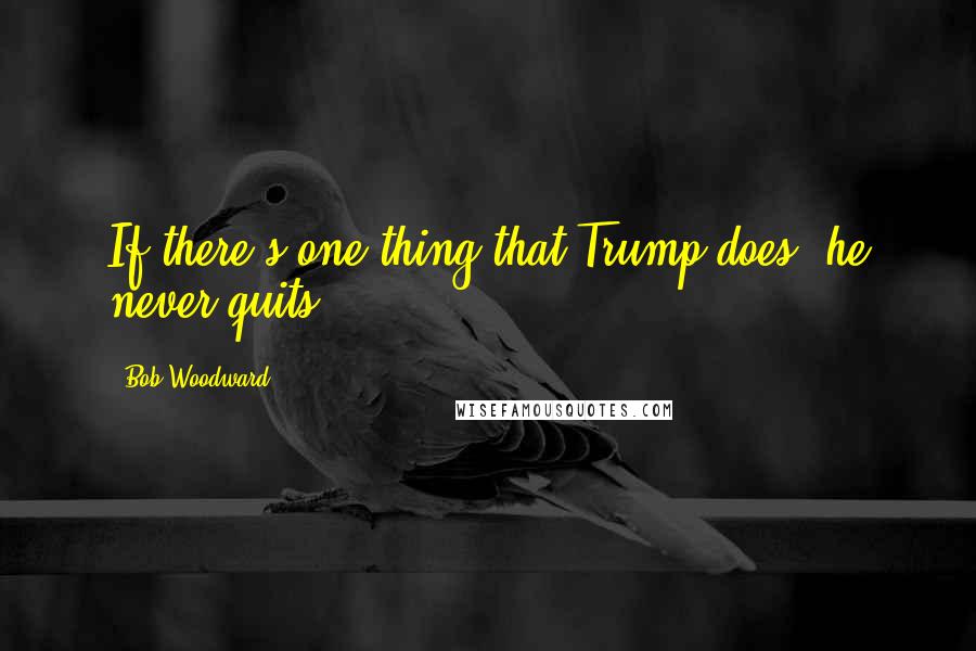 Bob Woodward Quotes: If there's one thing that Trump does, he never quits.