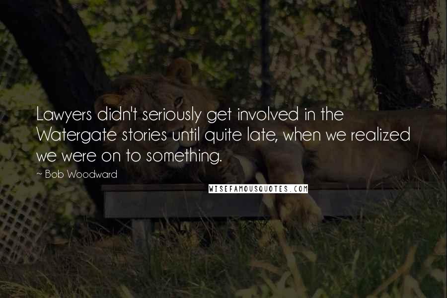 Bob Woodward Quotes: Lawyers didn't seriously get involved in the Watergate stories until quite late, when we realized we were on to something.