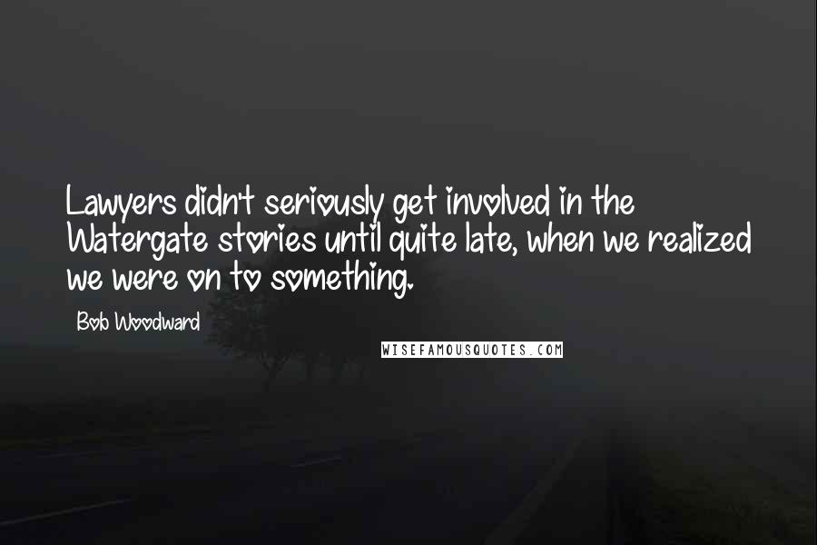 Bob Woodward Quotes: Lawyers didn't seriously get involved in the Watergate stories until quite late, when we realized we were on to something.