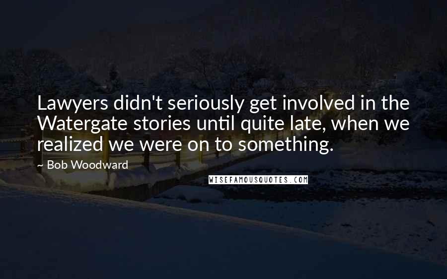 Bob Woodward Quotes: Lawyers didn't seriously get involved in the Watergate stories until quite late, when we realized we were on to something.