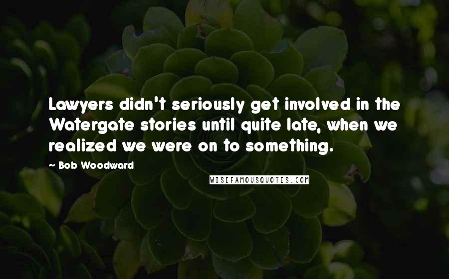 Bob Woodward Quotes: Lawyers didn't seriously get involved in the Watergate stories until quite late, when we realized we were on to something.