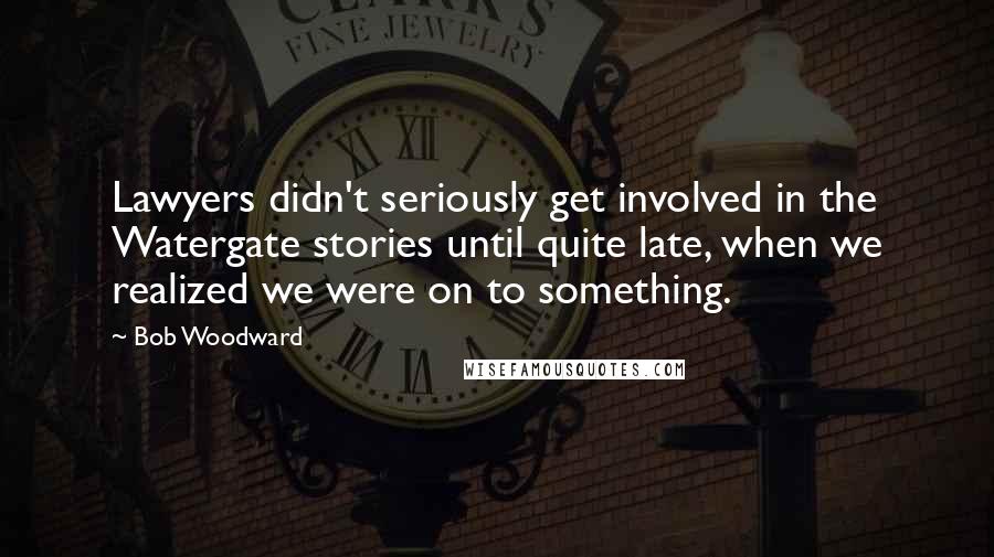 Bob Woodward Quotes: Lawyers didn't seriously get involved in the Watergate stories until quite late, when we realized we were on to something.